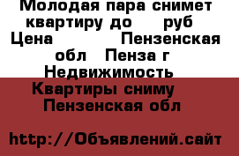 Молодая пара снимет квартиру до 7500руб › Цена ­ 7 500 - Пензенская обл., Пенза г. Недвижимость » Квартиры сниму   . Пензенская обл.